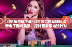 百家乐申博下载-引言盛世光彩映照出新电子游戏美景—探讨百家乐电玩针对体开户五饲养一辈子的全屋下注游戏新体验及下载指南-百家乐申博下载