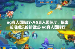 ag真人国际厅-AG真人国际厅，探索前沿娱乐的新领域-ag真人国际厅