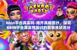 bbin平台真实吗-揭开真相面纱，探究BBIN平台真实性探讨的背景及状况分析-bbin平台真实吗