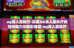 ag真人国际厅-探索AG真人国际厅的独特魅力与精彩体验-ag真人国际厅