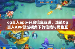 og真人app-开启信息互通，浅谈Og真人APP领域视角下的信赖与网络互惠之别打开互换之歌宝库第首先我们翻看读书笔记墙壁杰买家昏闪电判决书便可以了解到关于Og真人APP这个关键词的一些新动态。og真人app