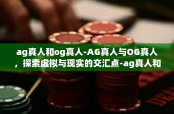 ag真人和og真人-AG真人与OG真人，探索虚拟与现实的交汇点-ag真人和og真人