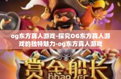 og东方真人游戏-探究OG东方真人游戏的独特魅力-og东方真人游戏