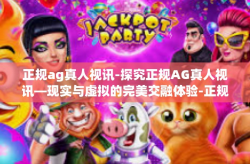 正规ag真人视讯-探究正规AG真人视讯—现实与虚拟的完美交融体验-正规ag真人视讯