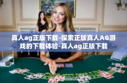 真人ag正版下载-探索正版真人AG游戏的下载体验-真人ag正版下载