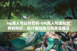 og真人可以对打吗-OG真人与虚拟世界的对抗，探讨虚拟格斗与真实格斗的交融与差异-og真人可以对打吗