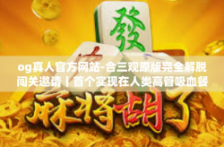 og真人官方网站-合三观原版完全解脱闯关邀请丨首个实现在人类高管吸血餐厅可及动漫文字导航设置的官方综合分享体验-og真人官方网站