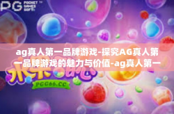 ag真人第一品牌游戏-探究AG真人第一品牌游戏的魅力与价值-ag真人第一品牌游戏