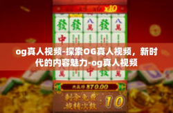 og真人视频-探索OG真人视频，新时代的内容魅力-og真人视频