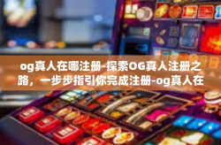 og真人在哪注册-探索OG真人注册之路，一步步指引你完成注册-og真人在哪注册