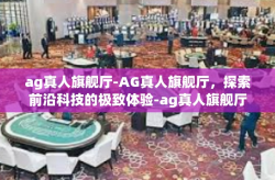 ag真人旗舰厅-AG真人旗舰厅，探索前沿科技的极致体验-ag真人旗舰厅