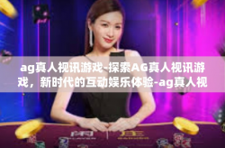 ag真人视讯游戏-探索AG真人视讯游戏，新时代的互动娱乐体验-ag真人视讯游戏