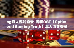og真人游戏登录-揭秘OGT（Optimized Gaming Truth）真人游戏登录体验-og真人游戏登录