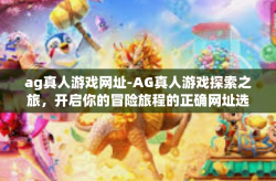 ag真人游戏网址-AG真人游戏探索之旅，开启你的冒险旅程的正确网址选择-ag真人游戏网址