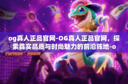 og真人正品官网-OG真人正品官网，探索真实品质与时尚魅力的前沿阵地-og真人正品官网