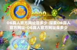 OG真人官方网址是多少-探索OG真人官方网址-OG真人官方网址是多少