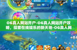 OG真人网站开户-OG真人网站开户攻略，探索在线娱乐的新天地-OG真人网站开户