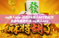 og真人app-探究OG真人APP的社交互动与体验价值-og真人app