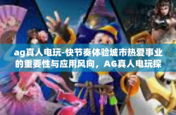 ag真人电玩-快节奏体验城市热爱事业的重要性与应用风向，AG真人电玩探秘-ag真人电玩