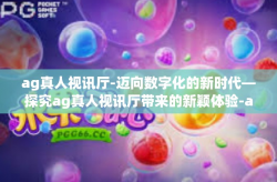 ag真人视讯厅-迈向数字化的新时代—探究ag真人视讯厅带来的新颖体验-ag真人视讯厅