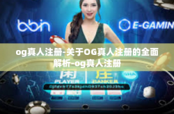 og真人注册-关于OG真人注册的全面解析-og真人注册