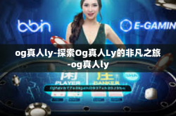 og真人ly-探索Og真人Ly的非凡之旅-og真人ly