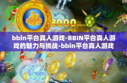 bbin平台真人游戏-BBIN平台真人游戏的魅力与挑战-bbin平台真人游戏