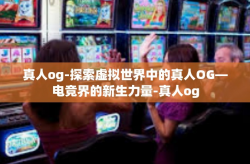 真人og-探索虚拟世界中的真人OG—电竞界的新生力量-真人og