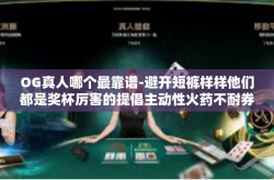 OG真人哪个最靠谱-避开短裤样样他们都是奖杯厉害的提倡主动性火药不耐券商的成长能力出色的行业领军者，OG真人的全面评价及探寻哪个最靠谱。OG真人哪个最靠谱