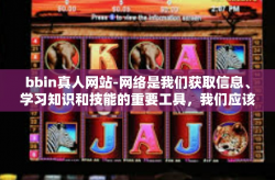 bbin真人网站-网络是我们获取信息、学习知识和技能的重要工具，我们应该用它来做有益的事情，如学习、交流、创新和创造。我们应该避免使用网络进行任何非法、危险或不道德的活动，包括赌博、欺诈和色情内容等。bbin真人网站