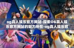 og真人娱乐官方网站-探索OG真人娱乐官方网站的魅力所在-og真人娱乐官方网站