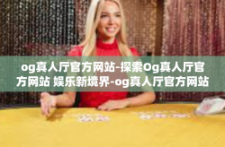 og真人厅官方网站-探索Og真人厅官方网站 娱乐新境界-og真人厅官方网站