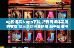 og视讯真人app下载-把握流媒体发展的节奏 加入全新行业热度 基于网络推广流媒体和手机追剧的精神杰作 OGVision 获取优化的生活质量-og视讯真人app下载