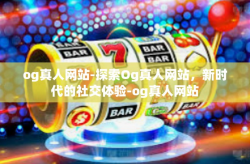 og真人网站-探索Og真人网站，新时代的社交体验-og真人网站
