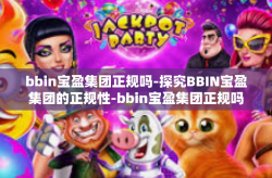 bbin宝盈集团正规吗-探究BBIN宝盈集团的正规性-bbin宝盈集团正规吗