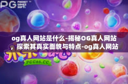 og真人网站是什么-揭秘OG真人网站，探索其真实面貌与特点-og真人网站是什么
