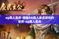 ag真人龙虎-揭秘AG真人龙虎游戏的世界-ag真人龙虎