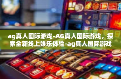 ag真人国际游戏-AG真人国际游戏，探索全新线上娱乐体验-ag真人国际游戏