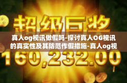 真人og视讯做假吗-探讨真人OG视讯的真实性及其防范作假措施-真人og视讯做假吗