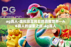 ag真人-虚拟现实背后的真我世界—AG真人的探索之旅-ag真人