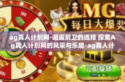 ag真人计划网-邂逅前卫的选择 探索Ag真人计划网的风采与乐趣-ag真人计划网