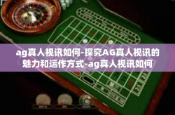 ag真人视讯如何-探究AG真人视讯的魅力和运作方式-ag真人视讯如何