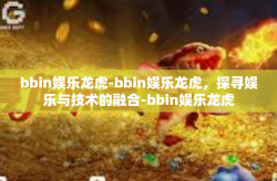 bbin娱乐龙虎-bbin娱乐龙虎，探寻娱乐与技术的融合-bbin娱乐龙虎