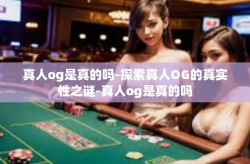 真人og是真的吗-探索真人OG的真实性之谜-真人og是真的吗