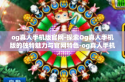 og真人手机版官网-探索Og真人手机版的独特魅力与官网特色-og真人手机版官网