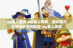 ag真人棋牌-AG真人棋牌，游戏魅力与体验的独特融合-ag真人棋牌