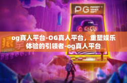 og真人平台-OG真人平台，重塑娱乐体验的引领者-og真人平台
