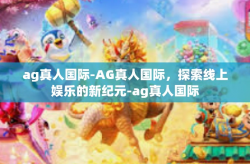 ag真人国际-AG真人国际，探索线上娱乐的新纪元-ag真人国际