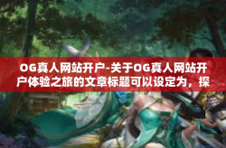 OG真人网站开户-关于OG真人网站开户体验之旅的文章标题可以设定为，探索OG真人网站开户的全新体验。下面展开来谈一下文章内容。OG真人网站开户