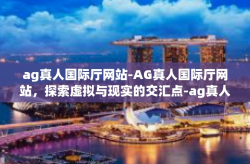 ag真人国际厅网站-AG真人国际厅网站，探索虚拟与现实的交汇点-ag真人国际厅网站